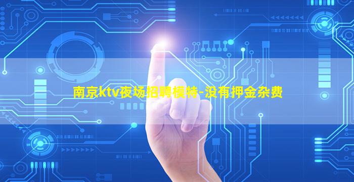 南京ktv夜场招聘模特-没有押金杂费